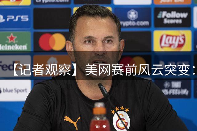 【记者观察】美网赛前风云突变：阿尔卡拉斯复出，辛纳退赛