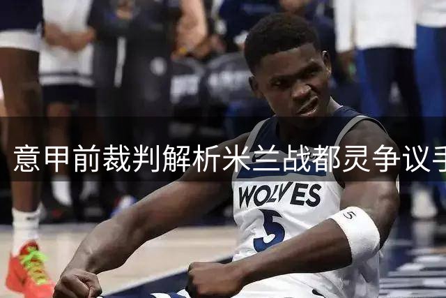 意甲前裁判解析米兰战都灵争议手球判罚