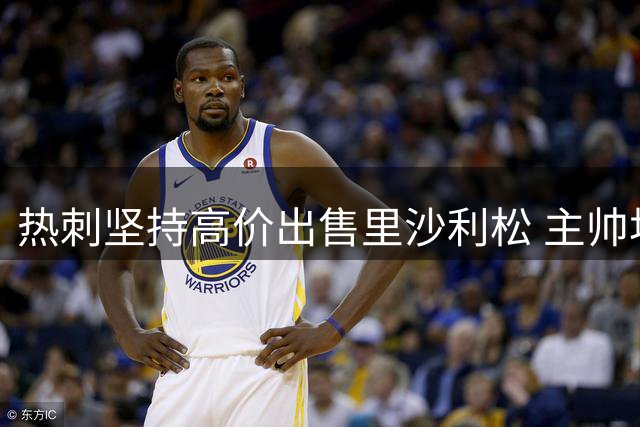 热刺坚持高价出售里沙利松 主帅坦言球员未来仍存悬念