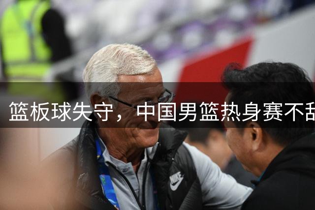 篮板球失守，中国男篮热身赛不敌新西兰队
